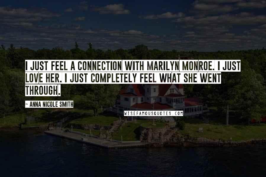 Anna Nicole Smith Quotes: I just feel a connection with Marilyn Monroe. I just love her. I just completely feel what she went through.