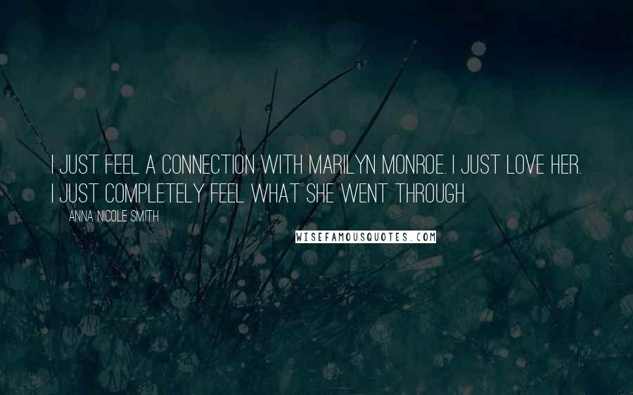 Anna Nicole Smith Quotes: I just feel a connection with Marilyn Monroe. I just love her. I just completely feel what she went through.