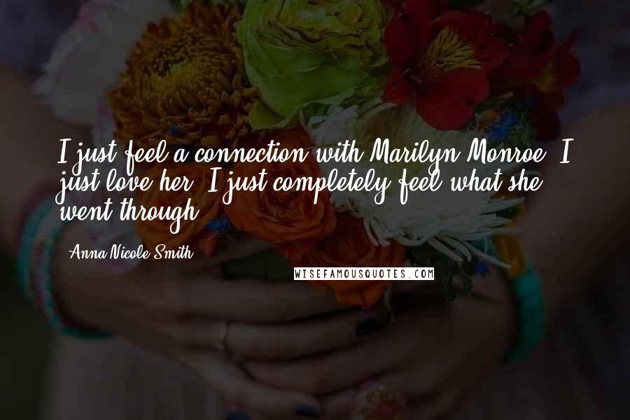 Anna Nicole Smith Quotes: I just feel a connection with Marilyn Monroe. I just love her. I just completely feel what she went through.
