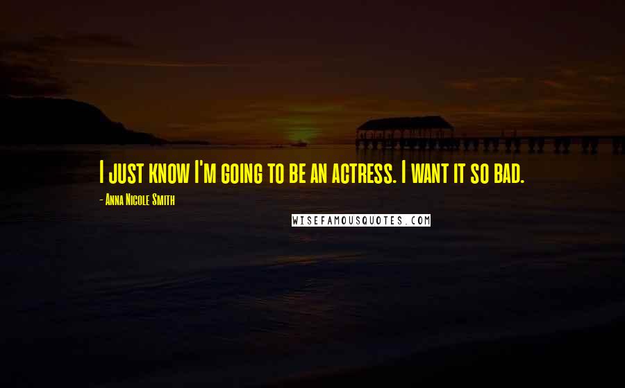 Anna Nicole Smith Quotes: I just know I'm going to be an actress. I want it so bad.