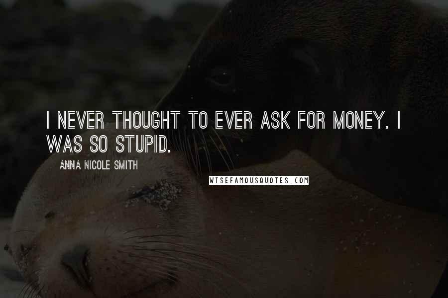 Anna Nicole Smith Quotes: I never thought to ever ask for money. I was so stupid.