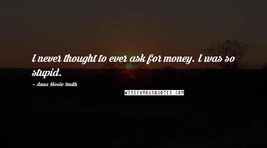 Anna Nicole Smith Quotes: I never thought to ever ask for money. I was so stupid.