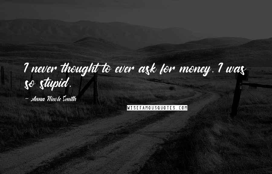 Anna Nicole Smith Quotes: I never thought to ever ask for money. I was so stupid.