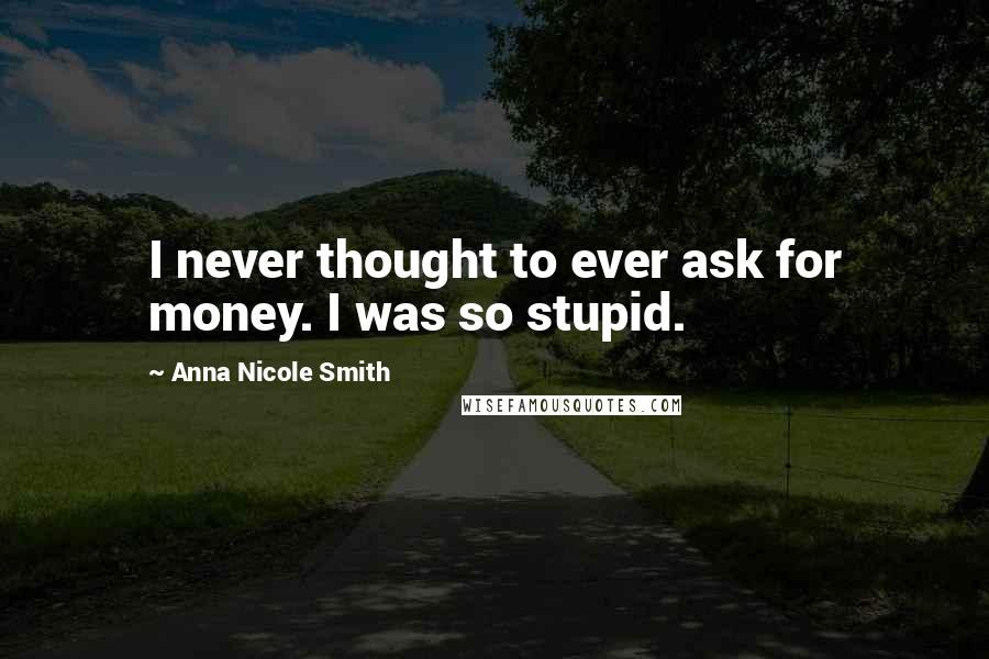 Anna Nicole Smith Quotes: I never thought to ever ask for money. I was so stupid.