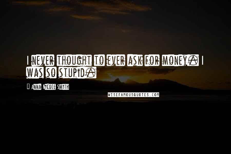 Anna Nicole Smith Quotes: I never thought to ever ask for money. I was so stupid.