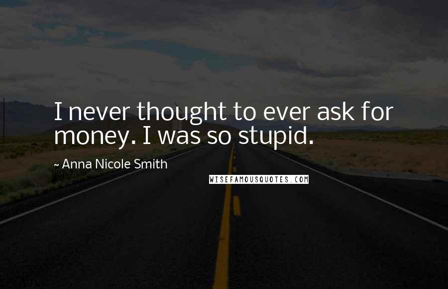 Anna Nicole Smith Quotes: I never thought to ever ask for money. I was so stupid.