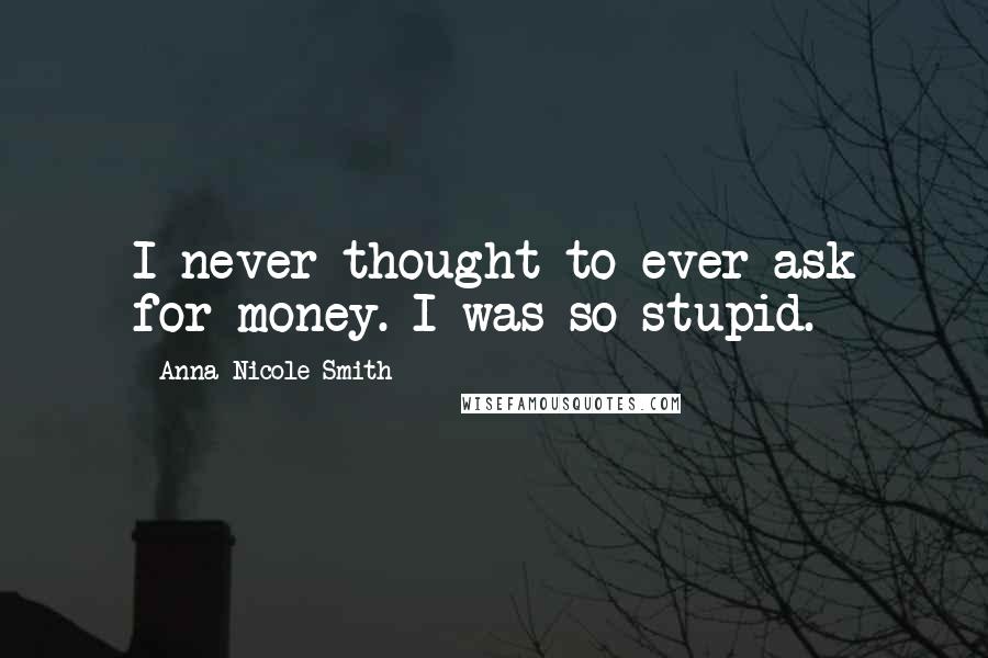 Anna Nicole Smith Quotes: I never thought to ever ask for money. I was so stupid.