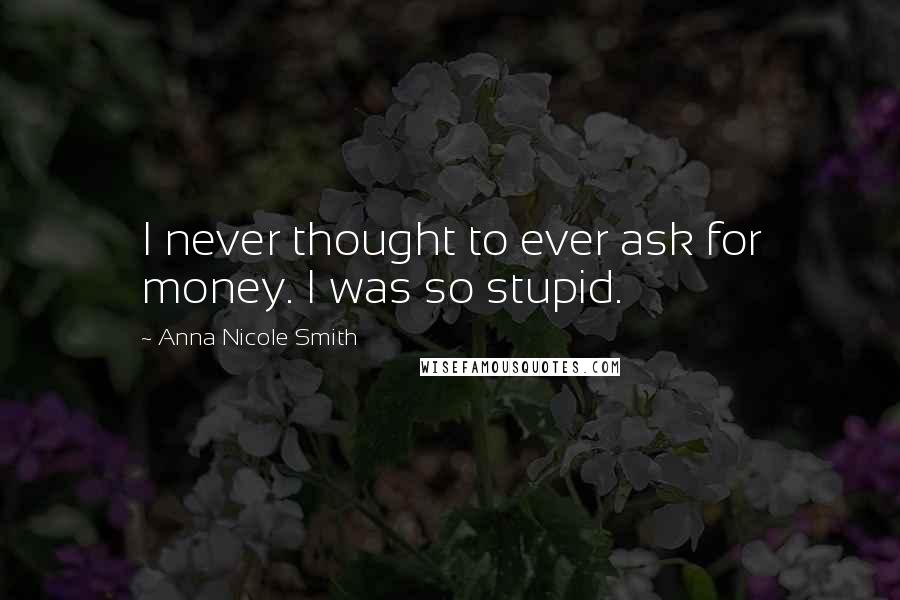 Anna Nicole Smith Quotes: I never thought to ever ask for money. I was so stupid.