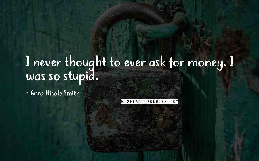 Anna Nicole Smith Quotes: I never thought to ever ask for money. I was so stupid.