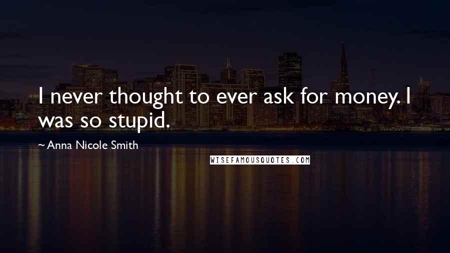 Anna Nicole Smith Quotes: I never thought to ever ask for money. I was so stupid.