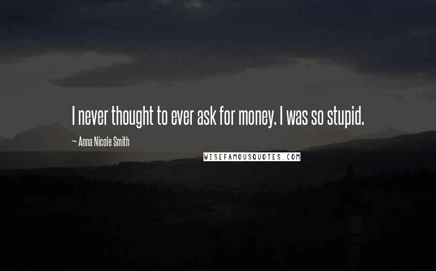 Anna Nicole Smith Quotes: I never thought to ever ask for money. I was so stupid.