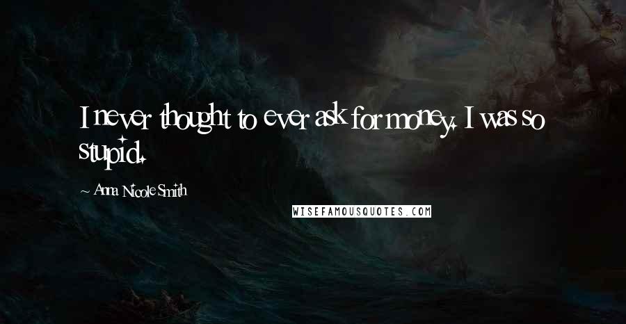 Anna Nicole Smith Quotes: I never thought to ever ask for money. I was so stupid.