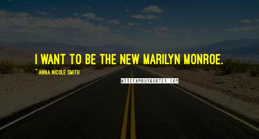 Anna Nicole Smith Quotes: I want to be the new Marilyn Monroe.