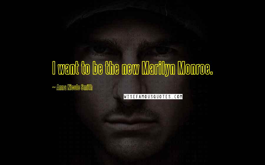 Anna Nicole Smith Quotes: I want to be the new Marilyn Monroe.