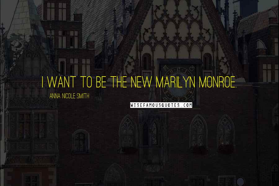 Anna Nicole Smith Quotes: I want to be the new Marilyn Monroe.