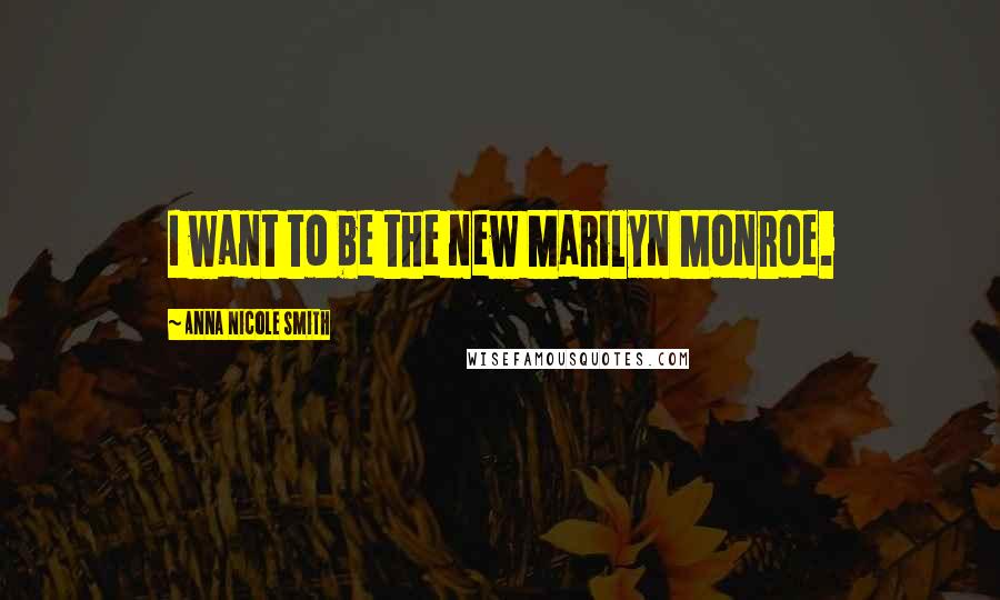 Anna Nicole Smith Quotes: I want to be the new Marilyn Monroe.