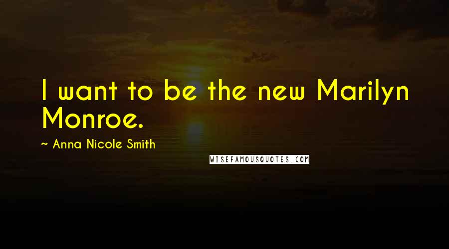 Anna Nicole Smith Quotes: I want to be the new Marilyn Monroe.