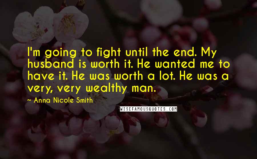 Anna Nicole Smith Quotes: I'm going to fight until the end. My husband is worth it. He wanted me to have it. He was worth a lot. He was a very, very wealthy man.