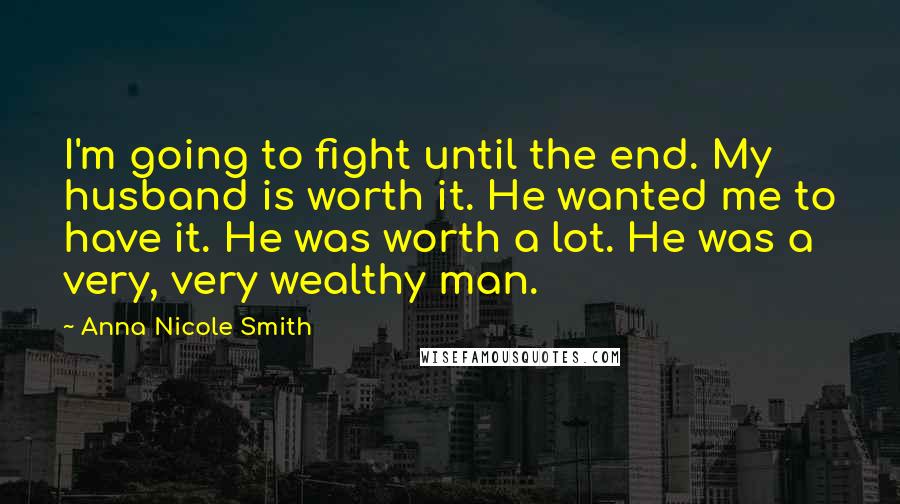 Anna Nicole Smith Quotes: I'm going to fight until the end. My husband is worth it. He wanted me to have it. He was worth a lot. He was a very, very wealthy man.