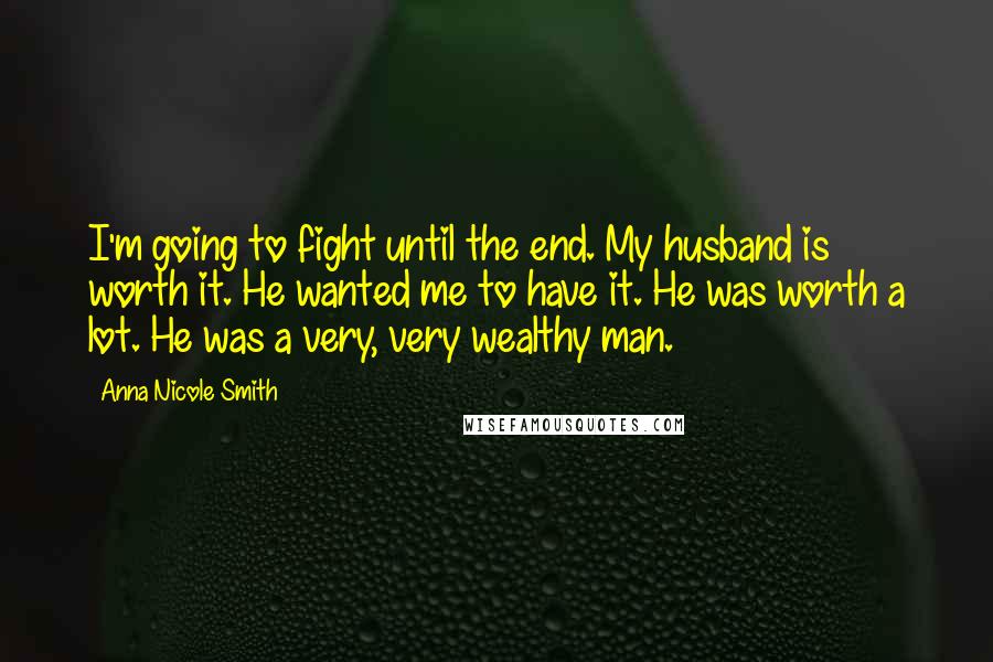 Anna Nicole Smith Quotes: I'm going to fight until the end. My husband is worth it. He wanted me to have it. He was worth a lot. He was a very, very wealthy man.