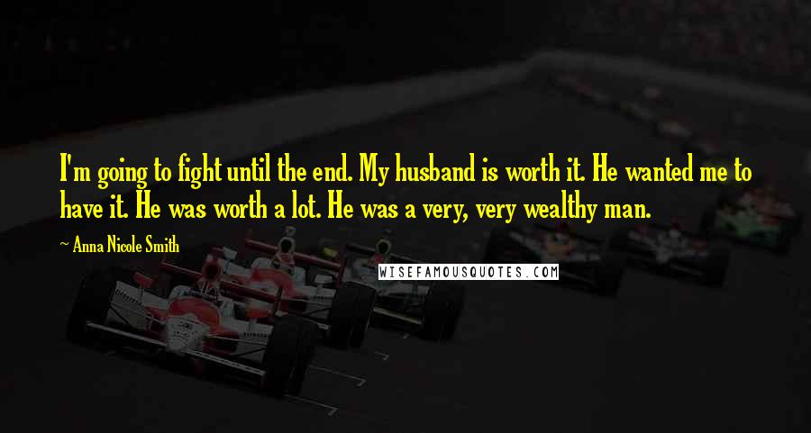 Anna Nicole Smith Quotes: I'm going to fight until the end. My husband is worth it. He wanted me to have it. He was worth a lot. He was a very, very wealthy man.