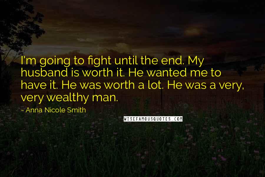 Anna Nicole Smith Quotes: I'm going to fight until the end. My husband is worth it. He wanted me to have it. He was worth a lot. He was a very, very wealthy man.