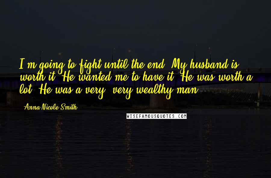 Anna Nicole Smith Quotes: I'm going to fight until the end. My husband is worth it. He wanted me to have it. He was worth a lot. He was a very, very wealthy man.