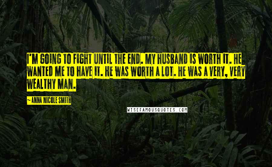 Anna Nicole Smith Quotes: I'm going to fight until the end. My husband is worth it. He wanted me to have it. He was worth a lot. He was a very, very wealthy man.