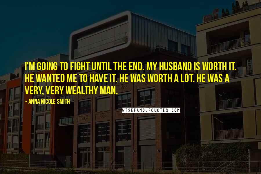 Anna Nicole Smith Quotes: I'm going to fight until the end. My husband is worth it. He wanted me to have it. He was worth a lot. He was a very, very wealthy man.