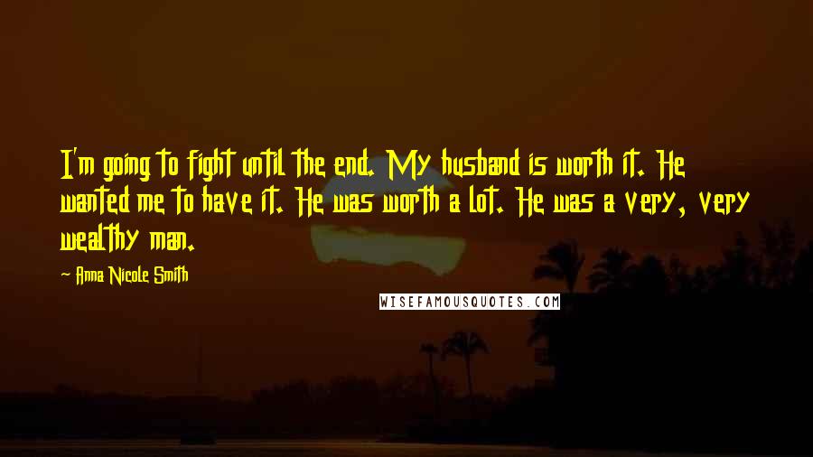 Anna Nicole Smith Quotes: I'm going to fight until the end. My husband is worth it. He wanted me to have it. He was worth a lot. He was a very, very wealthy man.