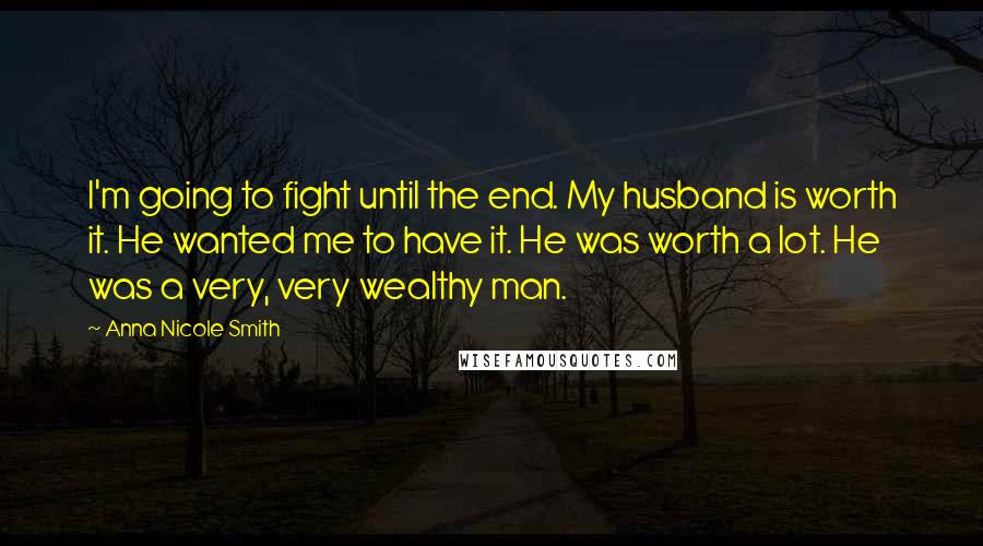 Anna Nicole Smith Quotes: I'm going to fight until the end. My husband is worth it. He wanted me to have it. He was worth a lot. He was a very, very wealthy man.