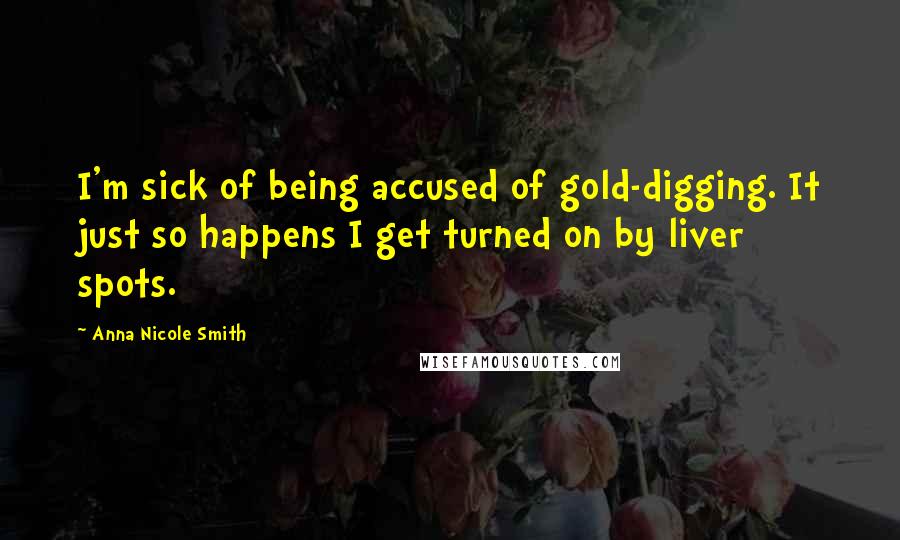 Anna Nicole Smith Quotes: I'm sick of being accused of gold-digging. It just so happens I get turned on by liver spots.