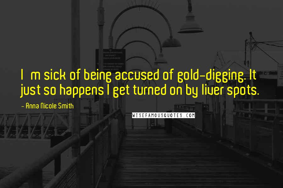 Anna Nicole Smith Quotes: I'm sick of being accused of gold-digging. It just so happens I get turned on by liver spots.