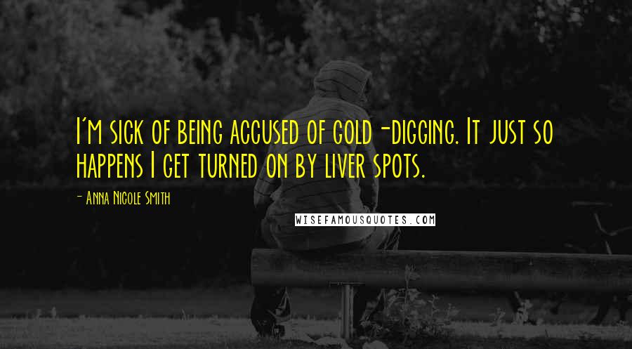 Anna Nicole Smith Quotes: I'm sick of being accused of gold-digging. It just so happens I get turned on by liver spots.