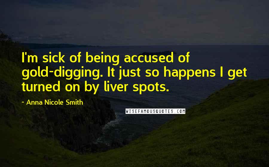 Anna Nicole Smith Quotes: I'm sick of being accused of gold-digging. It just so happens I get turned on by liver spots.