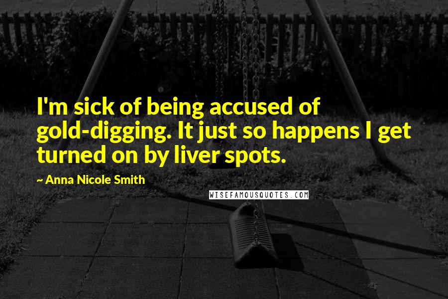 Anna Nicole Smith Quotes: I'm sick of being accused of gold-digging. It just so happens I get turned on by liver spots.