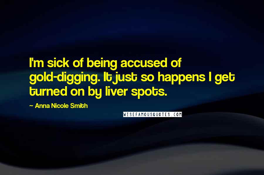 Anna Nicole Smith Quotes: I'm sick of being accused of gold-digging. It just so happens I get turned on by liver spots.