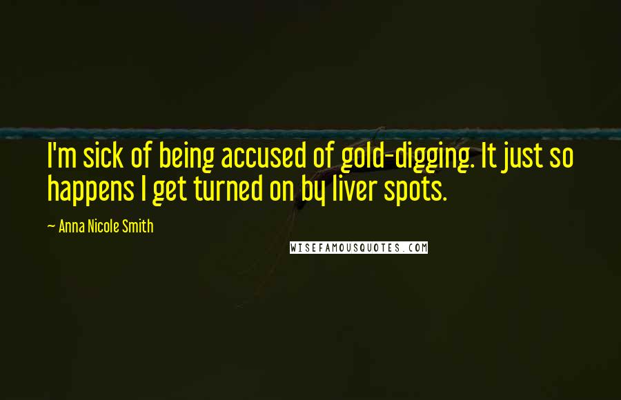 Anna Nicole Smith Quotes: I'm sick of being accused of gold-digging. It just so happens I get turned on by liver spots.