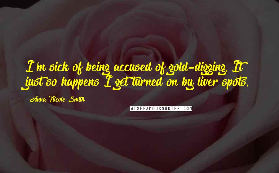 Anna Nicole Smith Quotes: I'm sick of being accused of gold-digging. It just so happens I get turned on by liver spots.