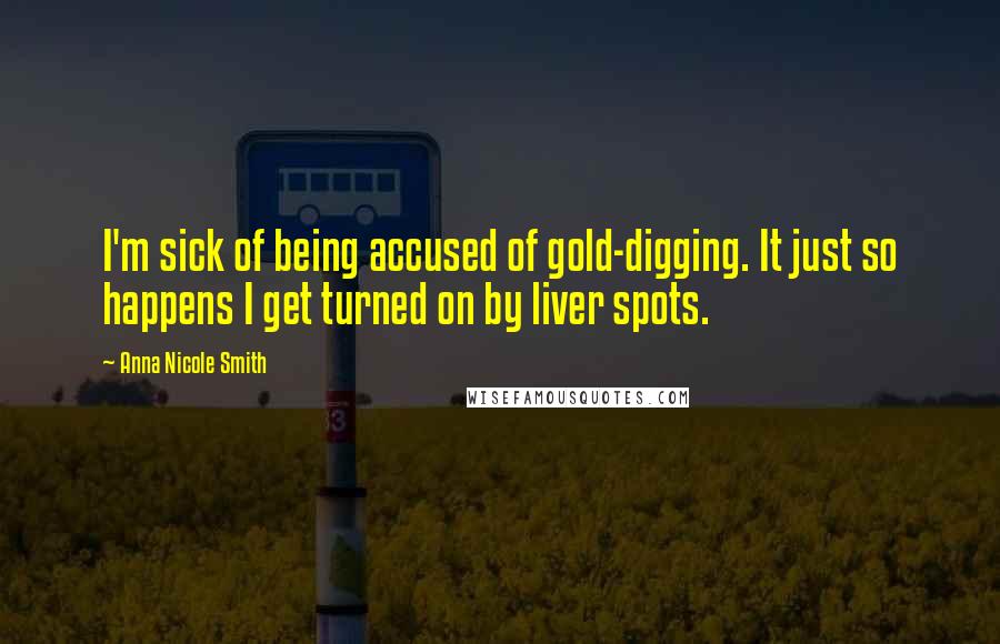 Anna Nicole Smith Quotes: I'm sick of being accused of gold-digging. It just so happens I get turned on by liver spots.