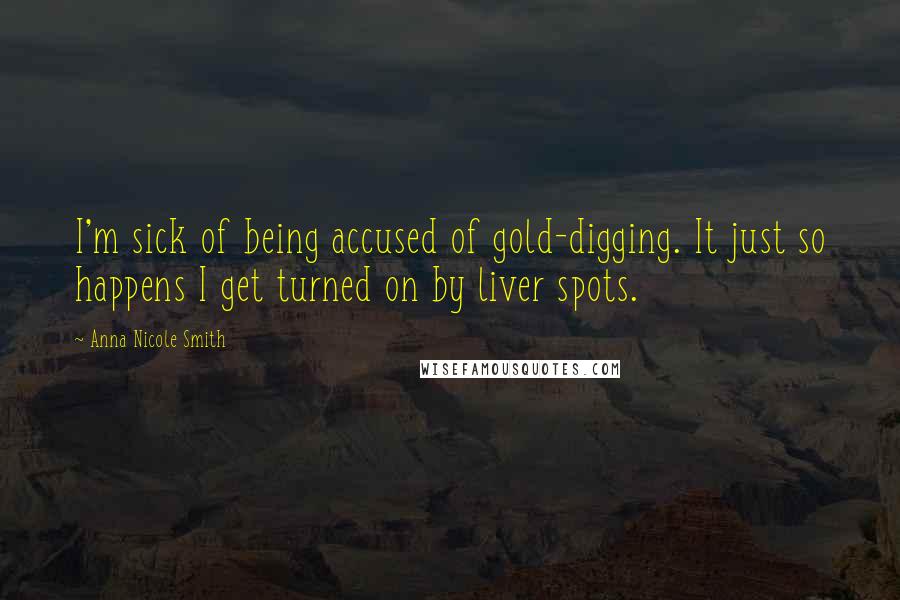 Anna Nicole Smith Quotes: I'm sick of being accused of gold-digging. It just so happens I get turned on by liver spots.