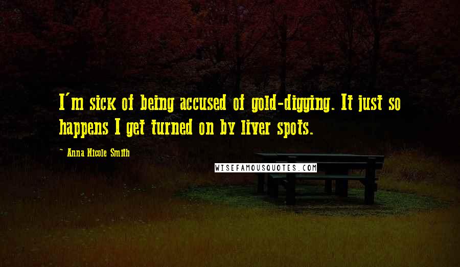 Anna Nicole Smith Quotes: I'm sick of being accused of gold-digging. It just so happens I get turned on by liver spots.