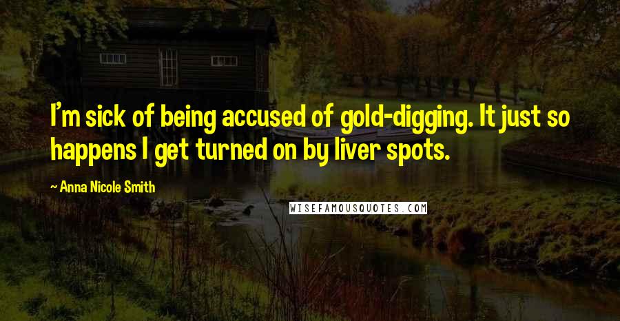 Anna Nicole Smith Quotes: I'm sick of being accused of gold-digging. It just so happens I get turned on by liver spots.