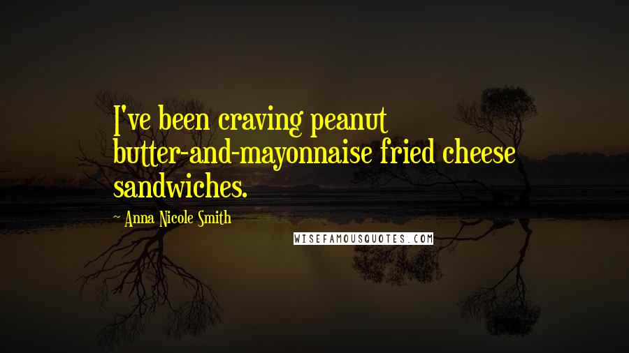 Anna Nicole Smith Quotes: I've been craving peanut butter-and-mayonnaise fried cheese sandwiches.