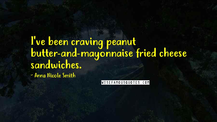 Anna Nicole Smith Quotes: I've been craving peanut butter-and-mayonnaise fried cheese sandwiches.