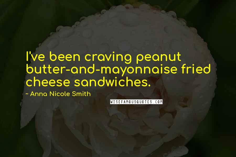 Anna Nicole Smith Quotes: I've been craving peanut butter-and-mayonnaise fried cheese sandwiches.