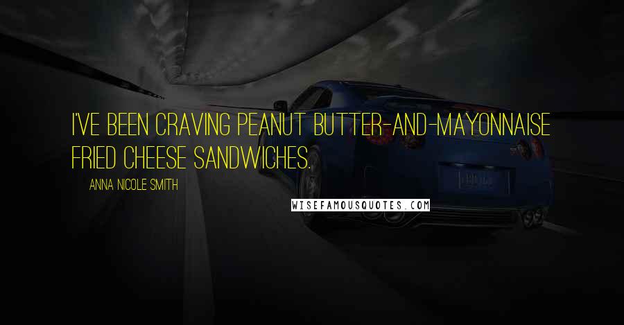 Anna Nicole Smith Quotes: I've been craving peanut butter-and-mayonnaise fried cheese sandwiches.