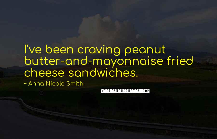 Anna Nicole Smith Quotes: I've been craving peanut butter-and-mayonnaise fried cheese sandwiches.