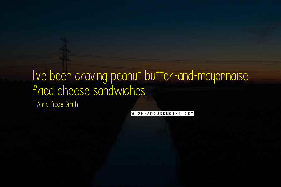 Anna Nicole Smith Quotes: I've been craving peanut butter-and-mayonnaise fried cheese sandwiches.