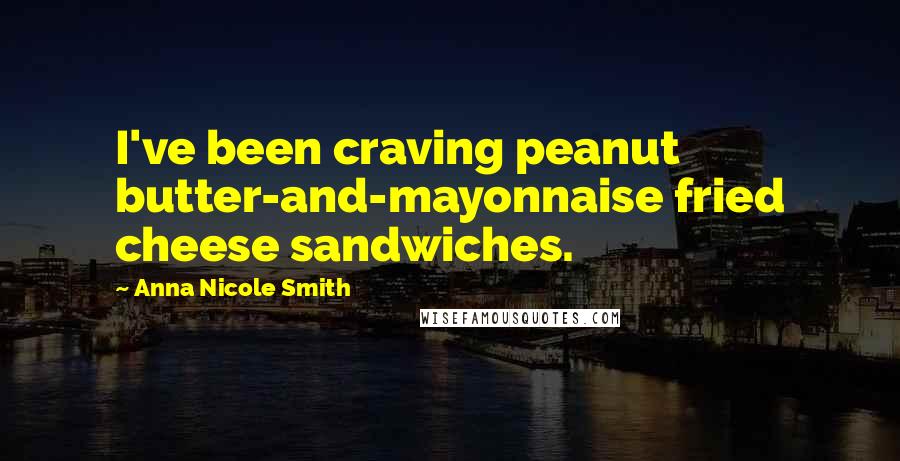 Anna Nicole Smith Quotes: I've been craving peanut butter-and-mayonnaise fried cheese sandwiches.